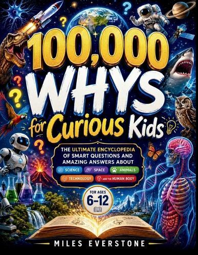 100,000 Whys for Curious Kids: The Ultimate Encyclopedia of Smart Questions and Amazing Answers About Science, Space, Animals, Technology, and the Human Body for Ages 6-12