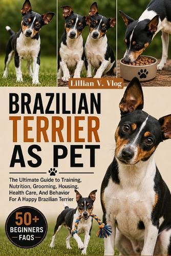 Brazilian Terrier as Pet: The Ultimate Guide to Training, Nutrition, Grooming, Housing, Health Care, And Behavior For A Happy Brazilian Terrier
