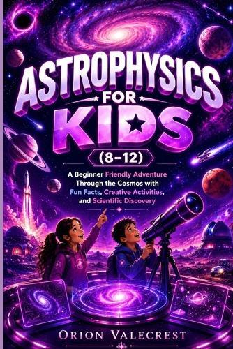 Astrophysics for Kids (8-12): A Beginner Friendly Adventure Through the Cosmos with Fun Facts, Creative Activities, and Scientific Discovery