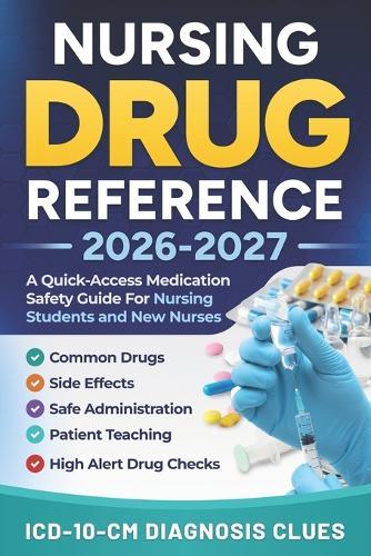Nursing Drug Reference 2026-2027: A Quick-Access Medication Safety Guide For Nursing Students And New Nurses With Common Drugs, Side Effects, Safe Administration, Patient Teaching, High-Alert Drug Checks, And ICD-10-CM Diagnosis Clues