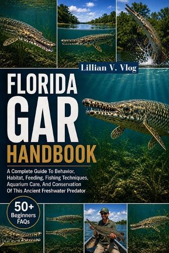 Florida Gar Handbook: A Complete Guide To Behavior, Habitat, Feeding, Fishing Techniques, Aquarium Care, And Conservation Of This Ancient Freshwater Predator