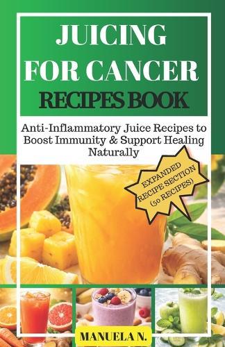 Juicing for Cancer Recipes Book: Anti-Inflammatory Juice Recipes to Boost Immunity & Support Healing Naturally