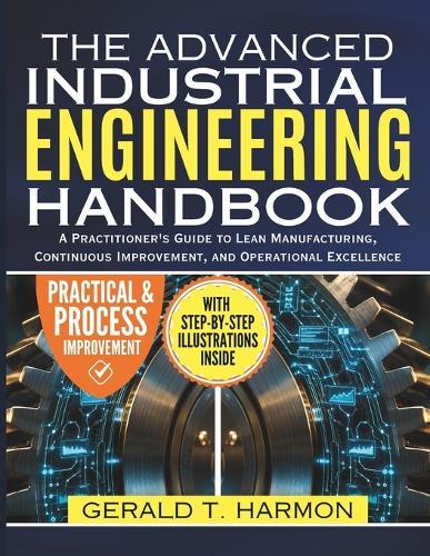 Advanced Industrial Engineering Handbook: A Practitioner's Guide to Lean Manufacturing, Continuous Improvement, and Operational Excellence