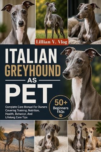 Italian Greyhound as Pet: Complete Care Manual For Owners Covering Training, Nutrition, Health, Behavior, And Lifelong Care Tips