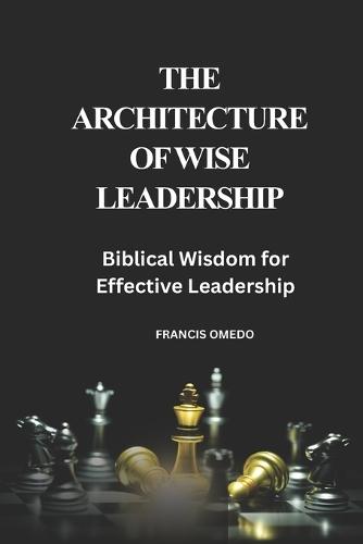 The Architecture of Wise Leadership: Biblical Wisdom for Effective Leadership