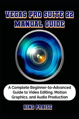 Vegas Pro Suite 22 Manual Guide: A Complete Beginner-to-Advanced Guide to Video Editing, Motion Graphics, and Audio Production