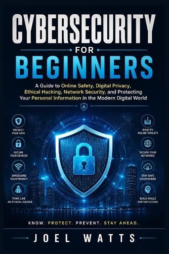 Cybersecurity For Beginners: A Guide to Online Safety, Digital Privacy, Ethical Hacking, Network Security, and Protecting Your Personal Information in the Modern Digital World