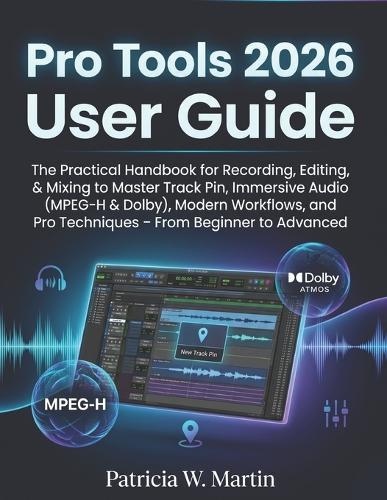 Pro Tools User Guide 2026: The Practical Handbook for Recording, Editing, & Mixing to Master Track Pin, Immersive Audio (MPEG-H & Dolby), Modern Workflows, and Pro Techniques - From Beginner to Advanced