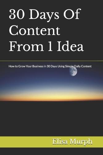 30 Days Of Content From 1 Idea: How to Grow Your Business in 30 Days Using Simple Daily Content