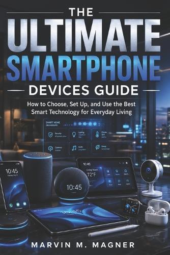 The Ultimate Smart Home Devices Guide: How to Choose, Set Up, and Use the Best Smart Technology for Everyday Living
