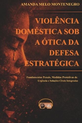 Violência Doméstica Sob a Ótica Da Defesa Estratégica: Fundamentos penais, medidas protetivas de urgência e soluções cíveis integradas