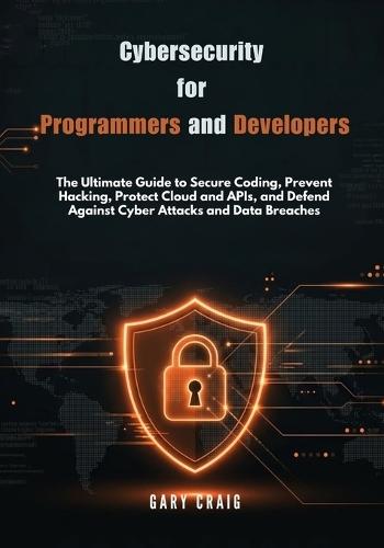 Cybersecurity for Programmers and Developers: The Ultimate Guide to Secure Coding, Prevent Hacking, Protect Cloud and APIs, and Defend Against Cyber Attacks and Data Breaches