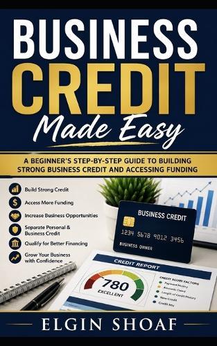 Business Credit Made Easy: A Step-by-Step Guide to Building Funding, Vendor Credit, and Business Financing