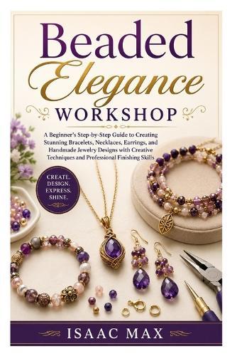 Beaded Elegance Workshop: A Beginner's Step-by-Step Guide to Creating Stunning Bracelets, Necklaces, Earrings, and Handmade Jewelry Designs with Creative Techniques and Professional Finishing Skills