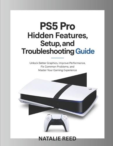 PS5 Pro Hidden Features, Setup, and Troubleshooting Guide: Unlock Better Graphics, Improve Performance, Fix Common Problems, and Master Your Gaming Experience