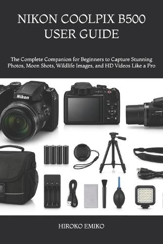 Nikon Coolpix B500 User Guide: The Complete Companion for Beginners to Capture Stunning Photos, Moon Shots, Wildlife Images, and HD Videos Like a Pro