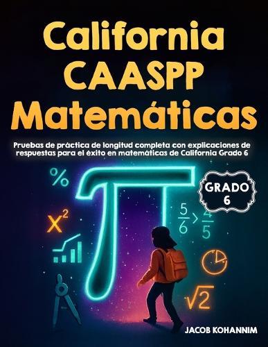 California CAASPP Matemáticas Grado 6 Pruebas de Práctica: Pruebas de práctica de longitud completa con explicaciones de respuestas para el éxito en matemáticas de California Grado 6