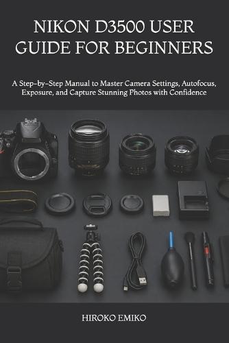 Nikon D3500 User Guide for Beginners: A Step-by-Step Manual to Master Camera Settings, Autofocus, Exposure, and Capture Stunning Photos with Confidence