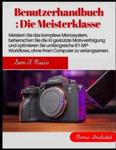 Sony A7R V Benutzerhandbuch: Die Meisterklasse: Meistern Sie das komplexe Menüsystem, beherrschen Sie die KI-gestützte Motivverfolgung und optimieren Sie umfangreiche 61-MP-Workflows, ohne Ihren Co