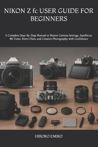 NIKON Z fc USER GUIDE FOR BEGINNERS: A Complete Step-by-Step Manual to Master Camera Settings, Autofocus, 4K Video, Retro Dials, and Creative Photography with Confidence
