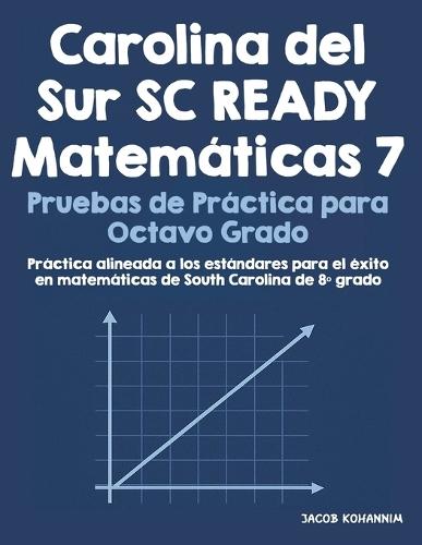 Carolina del Sur SC READY Matemáticas 7 Pruebas de Práctica para Octavo Grado: Práctica alineada a los estándares para el éxito en matemáticas de South Carolina de 8° grado