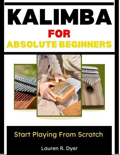 Kalimba For Absolute Beginners: Start Playing From Scratch: Complete Beginner Guide With Simple Songs, Step-By-Step Practice Plans, Easy Number Notation, And Stress-Free Lessons For Kids & Adults
