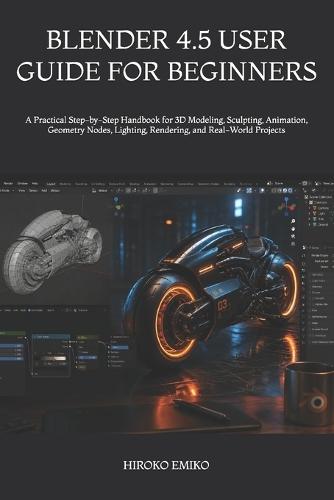 Blender 4.5 User Guide for Beginners: A Practical Step-by-Step Handbook for 3D Modeling, Sculpting, Animation, Geometry Nodes, Lighting, Rendering, and Real-World Projects