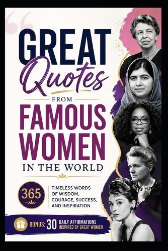 Great Quotes From Famous Women In The World: 365 Timeless Words of Wisdom, Courage, Success, and Inspiration