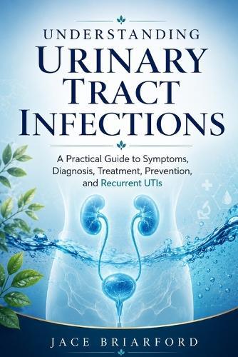 Understanding Urinary Tract Infections: A Practical Guide to Symptoms, Diagnosis, Treatment, Prevention, and Recurrent UTIs