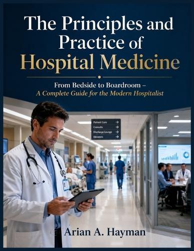The Principles and Practice of Hospital Medicine: From Bedside to Boardroom - A Complete Guide for the Modern Hospitalist