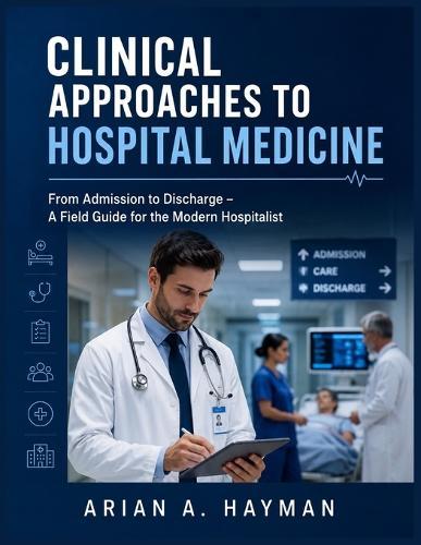Clinical Approaches to Hospital Medicine: From Admission to Discharge - A Field Guide for the Modern Hospitalist