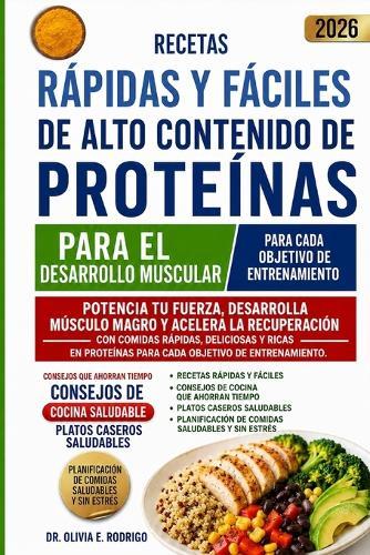 Recetas Rápidas Y Fáciles de Alto Contenido de Proteínas Para El Desarrollo Muscular: Potencia tu fuerza, desarrolla músculo magro y acelera la recuperación con comidas rápidas, deliciosas y ricas en proteínas para cada objetivo de entrenamiento.