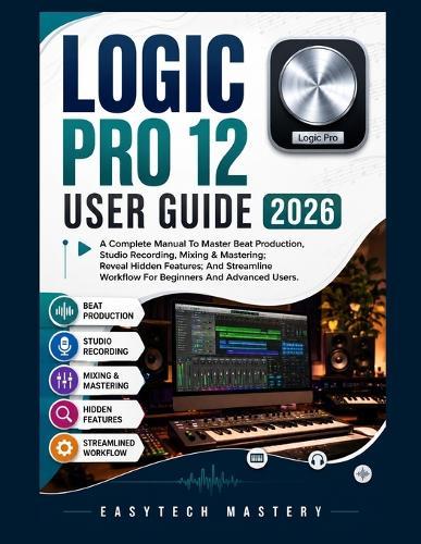 Logic Pro 12 User Guide 2026: A Complete Manual To Master Beat Production, Studio Recording, Mixing & Mastering; Reveal Hidden Features; And Streamline Workflow For Beginners And Advanced Users