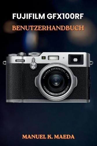 Fujifilm Gfx100rf Benutzerhandbuch: Ultimative Schritt-für-Schritt-Anleitung für Mittelformatfotografie, kreatives Fotografieren und den Bearbeitungsprozess