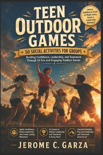 Teen Outdoor Games: 50 Social Activities for Groups: Building Confidence, Leadership, and Teamwork Through 50 Fun and Engaging Outdoor Games