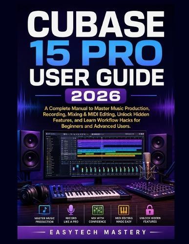 Cubase 15 Pro User Guide 2026: A Complete Manual to Master Music Production, Recording, Mixing & MIDI Editing, Unlock Hidden Features, and Learn Workflow Hacks for Beginners and Advanced Users
