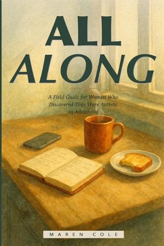 All Along: A Field Guide for Women Who Discovered They Were Autistic in Adulthood-Unmasking, Regulating, and Building a Life That Actually Fits