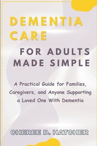 Dementia Care For Adults Made Simple: A Practical Guide for Families, Caregivers, and Anyone Supporting a Loved One With Dementia