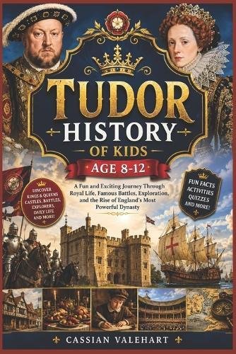 Tudor History of Kids Age 8-12: A Fun and Exciting Journey Through Royal Life, Famous Battles, Exploration, and the Rise of England's Most Powerful Dynasty