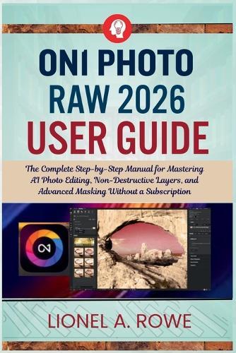 ON1 Photo RAW 2026 User Guide: The Complete Step-by-Step Manual for Mastering AI Photo Editing, Non-Destructive Layers, and Advanced Masking Without a Subscription