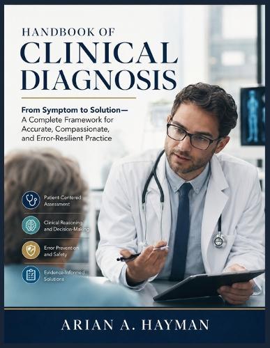 Handbook Of Clinical Diagnosis: From Symptom to Solution-A Complete Framework for Accurate, Compassionate, and Error-Resilient Practice