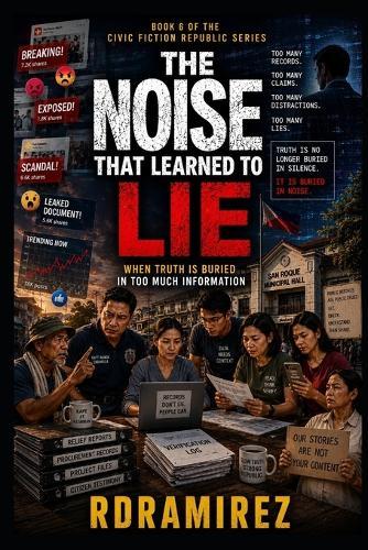 The Noise That Learned to Lie: When Truth Is Buried in Too Much Information: Book 6 of the Civic Fiction Republic Series