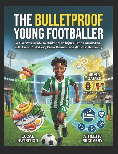 The Bulletproof Young Footballer: A Parent's Guide (Ages 4-12)