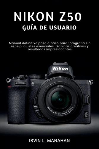 Nikon Z50 Guía de Usuario: Manual definitivo paso a paso para fotografía sin espejo, ajustes esenciales, técnicas creativas y resultados impresionantes