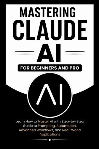 MASTERING CLAUDE AI For Beginners And Pro: Learn How to master Ai with a step-by-step guide to prompting, automation, advanced workflows and real-world Applications.