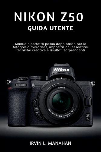 Nikon Z50 Guida Utente: Manuale perfetto passo dopo passo per la fotografia mirrorless, impostazioni essenziali, tecniche creative e risultati sorprendenti