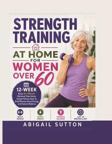 Strength Training at Home for Women Over 60: 12-Week Easy 20-Minute Workout Plan Using Simple Fitness Gear to Build Muscle, Boost Energy, and Improve Balance