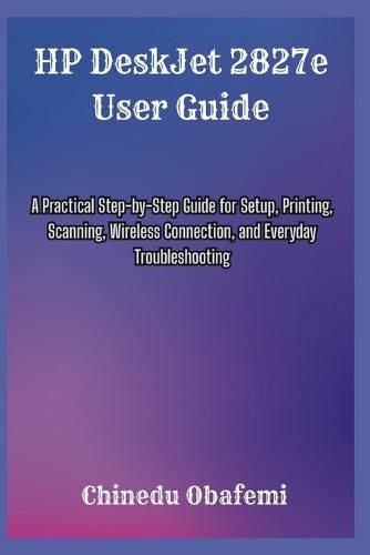 HP DeskJet 2827e User Guide: A Practical Step-by-Step Guide for Setup, Printing, Scanning, Wireless Connection, and Everyday Troubleshooting