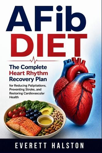 AFib Diet: The Complete Heart Rhythm Recovery Plan for Reducing Palpitations, Preventing Stroke, and Restoring Cardiovascular Health