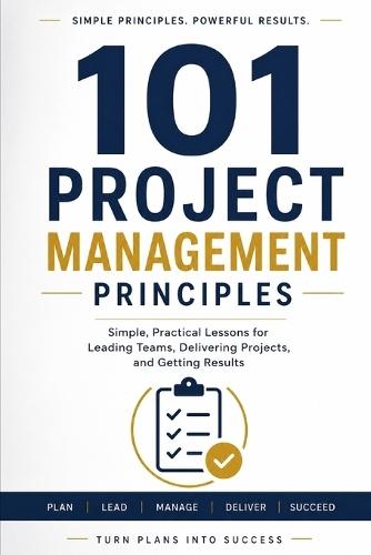 101 Project Management Principles: Simple Practical Project Management Ideas to Lead and Perform Effectively